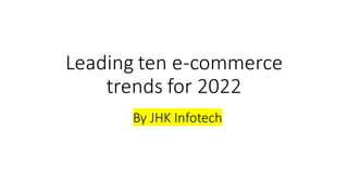 Leading ten e-commerce
trends for 2022
By JHK Infotech
 