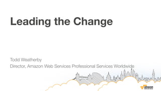 Leading the Change 
Todd Weatherby 
Director, Amazon Web Services Professional Services Worldwide 
 