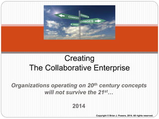 Organizations operating on 20th century concepts
will not survive the 21st…
2014
Creating
The Collaborative Enterprise
Copyright © Brian J. Powers, 2014. All rights reserved.
 