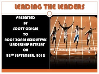 LEADING THE LEADERS
       PRESENTED
           BY
     SCOTT ODIGIE
          TO
NCCF ZONAL EXECUTIVES
  LEADERSHIP RETREAT
          ON
 22ND SEPTEMBER, 2012
 