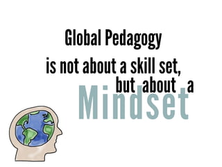 Mindset
Global Pedagogy
is not about a skill set,
but aabout
 