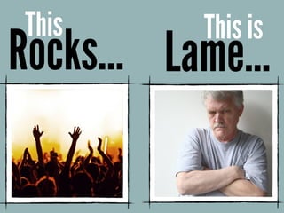This
Rocks…
This is
Lame…
 