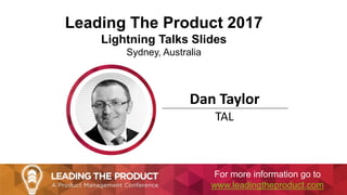 Leading The Product 2017
Lightning Talks Slides
Sydney, Australia
Dan Taylor
TAL
For more information go to
www.leadingtheproduct.com
 