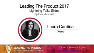 Leading The Product 2017
Lightning Talks Slides
Sydney, Australia
Laura Cardinal
Xero
For more information go to
www.leadingtheproduct.com
 