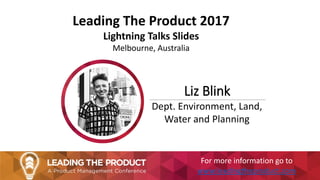 Leading The Product 2017
Lightning Talks Slides
Melbourne, Australia
Liz Blink
Dept. Environment, Land,
Water and Planning
For more information go to
www.leadingtheproduct.com
 