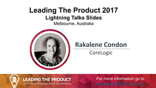 Leading The Product 2017
Lightning Talks Slides
Melbourne, Australia
Rakalene Condon
CoreLogic
For more information go to
www.leadingtheproduct.com
 