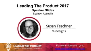 Leading The Product 2017
Speaker Slides
Sydney, Australia
Susan Teschner
99designs
For more information go to
www.leadingtheproduct.com
 