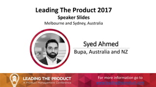 Leading The Product 2017
Speaker Slides
Melbourne and Sydney, Australia
Syed Ahmed
Bupa, Australia and NZ
For more information go to
www.leadingtheproduct.com
 