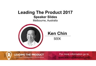 Leading The Product 2017
Speaker Slides
Melbourne, Australia
Ken Chin
SEEK
For more information go to
www.leadingtheproduct.com
 