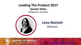 Leading The Product 2017
Speaker Slides
Melbourne, Australia
Leisa Reichelt
Atlassian
For more information go to
www.leadingtheproduct.com
 
