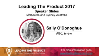 Leading The Product 2017
Speaker Slides
Melbourne and Sydney, Australia
Sally O’Donoghue
ABC, iview
For more information go to
www.leadingtheproduct.com
 