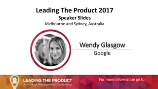 Leading The Product 2017
Speaker Slides
Melbourne and Sydney, Australia
Wendy Glasgow
Google
For more information go to
www.leadingtheproduct.com
 