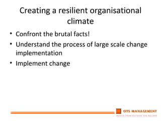 Creating a resilient organisational climate Confront the brutal facts! Understand the process of large scale change implementation Implement change 