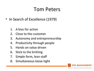 Tom Peters In Search of Excellence (1979) A bias for action Close to the customer Autonomy and entrepreneurship Productivity through people Hands on value driven Stick to the knitting Simple form, lean staff Simultaneous loose-tight 