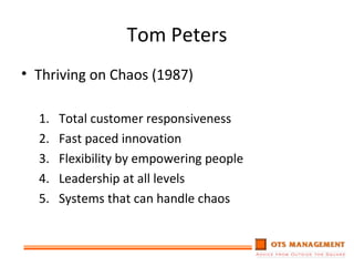 Tom Peters Thriving on Chaos (1987) Total customer responsiveness Fast paced innovation Flexibility by empowering people Leadership at all levels Systems that can handle chaos 