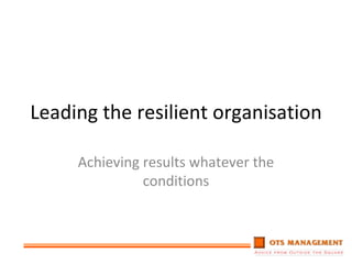 Leading the resilient organisation Achieving results whatever the conditions 