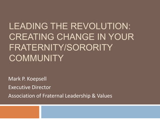 Leading the revolution:  Creating change in your fraternity/sorority community Mark P. Koepsell Executive Director Association of Fraternal Leadership & Values 