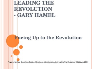 LEADING THE REVOLUTION - GARY HAMEL Facing Up to the Revolution Prepared by Yaw Chooi Fun, Master of Business Administration, University of Hertfordshire, UK @ June 2009 
