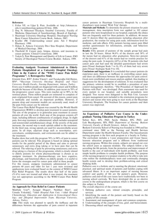 J Pediatr Hematol Oncol   �   Volume 31, Number 8, August 2009	                                                                      Abstracts



References:                                                              cancer patients in Hacettepe University Hospitals by a multi­
1. Evlice YE,	 ve Uguz S¸. Pain. Available at: http://lokman.cu.
                      ˘                                                  disciplinary team named ‘Wish Trip’ therapy.
   edu.tr/anesthesiology/galenus/02.htm. 2006.                           Materials and Methods: To determine the present situation for pain
                         ¨
2. Doc¸ N. Suleyman Ozyalc¸in; Istanbul University, Faculty of
                ¨                                                        management, data inscription form was applied to 102 cancer
   Medicine, Department of Anesthesiology, Branch of Algology.           patients who were hospitalized in our hospital, especially the clinics
3. Hacettepe University Oncology Hospital, Oncological Nursing           that are frequently used for these patients. In addition, 46 nurses
   Basic Cancer Education Course Book, Ankara, 2007.                     and 31 doctors ﬁlled the questionnaire including education after
4. Koeller	 JM. Understanding cancer pain. Am J Hospital                 graduation, the routine for using pain scale, information level for
   Pharmacy. 1990.                                                       medicine, and side eﬀects. Fifty patients having cancer pain ﬁlled
    ¨
                           ˙
5. Ozkan A. Ankara University Ibn-i Sina Hospital, Department            another questionnaire for information, attitude, and behaviors
   of Medical Oncology, 2004.
                                           related to pain.
6. Theobold D. Cancer pain, fatigue, distress, and insomnia in           Results: Fifty percent of patients of the sample group had pain
   cancer patients. Clinical Cornerstone. 2004.                          in last the 24 hours. About 96.8% of the doctors and 58% of
7. Yalc¸in S¸. Pain Management and Quality of Life in Cancer, ESO        the nurses had no education after graduation. Sixty-two percent
   Society of Oncological Nurses Course Booklet. Ankara, 1999.           of the doctors and 61% of the nurses had no routine practice for
                                                                         using the pain scale. A majority (42%) of the 50 patients who had
                                                                         cancer pain and had used the detailed questionnaire had severe
                                                                         pain (Visual Analogue Scale 7 to 8), 8% of them had very severe
Evaluating Analgesic Treatment Administered to Elderly
                                                                         pain (Visual Analogue Scale 9 to 10).
Patients Hospitalized at a University Hospital Oncology                  Conclusions and Suggestions: It is concluded that cancer patients do
Clinic in the Context of the ‘‘WHO Cancer Pain Relief                    experience pain; there is an ineﬃcacy in controlling cancer pain;
Programme’’: A Retrospective Study                                       and there are diﬀerences between the approaches for pain control.
Ertemur Esra, RN*, Erden Yuceerw, and Tarakc¸ioglu Gul Hatice,
        ¨                        ¨                     ˘      ¨          Goals were established and reason analysis applied, thus leading to
RN*. *Hacettepe University Oncology Hospital; and w Gazi                 suggestions for the development of solutions. It was evaluated that
University Health Faculty, Nursing Department, Ankara, Turkey.           the primary solution would be to establish a procedure of pain
Every year 6 million people are diagnosed with cancer and 4 million      control management; therefore, ‘‘The Procedure of Approach for
people die because of this illness. In addition, pain occurs in 70% of   Patients with Pain’’ was developed. Pain assessment was used for
the progressive cancer cases. This ratio reaches up to 90% in the        every patient in our hospital, and suitable procedures were
terminal phase. Three million people are estimated to complain of        designed. Two nurses were delegated to the Pain Unit. Lectures
pain originated from cancer. On account of this reason, cancer pain      on pain management were included to the orientation programs for
is medically and socially an important problem. However, if              doctors and nurses who were going to start work at the Hacettepe
present drug and treatment models are accurately used, much of           University Hospitals. The brochure for cancer patients and their
the pain from cancer can be relieved.                                    careers was improved.
The Cancer Pain Relief Program was created by the World Health
Organization (WHO) to develop pain treatment in cancer patients.
The aim of the program is to generalize pain treatment in cancer
patients all over the world. Each step of the program consists of3       An Experience of Palliative Care Course in the Under­
steps, including diﬀerent combinations of analgesic drugs. In slight     graduate Nursing Education Program in Turkey
pain, ﬁrst-step treatment is administered, which includes nonopioid      Sultan Kav, RN, PhD, Seyda Okdem, RN, PhD, and
and nonsteroidal antiinﬂamatuary drugs. If the severity of the pain      Lale Buyukgonenc, RN, PhD. Department of Nursing, Baskent
increases, the second step is weak opioids added to the treatment.       University Faculty of Health Sciences, Ankara, Turkey.
In the third step, strong opioids are used for uncontrollable severe     Baskent University School of Nursing was founded in 1994 and has
pains. In all steps, adjuvant drugs such as neuroleptics, anti-          continued since 2000 as the Nursing and Health Services
convulsants, antidepressants, and corticosteroids can be added to        Department under the Health Sciences Faculty. Our baccalaureate
the treatment.                                                           nursing program is the ﬁrst such program in a faculty in Turkey.
Studies show that with this program 70% to 90% of pain in cancer         The curriculum includes a 1-year preparation and 4-year bacca­
patients can be relieved. This program is based on taking optimal        laureate education program and is diﬀerent from traditional
results for the painful period of the illness and aims to prevent        nursing programs. Within this system, subjects are spread out over
unnecessary and extra drug taking or to have pain that can be            the school years as separate modules. The subjects follow a list
relieved. The relieving of pain by preventing unnecessary and extra      according the life periods, from the protection and improvement of
drug taking is a feature of this programme, which is closely related     health to the care of individuals with health problems, and from
to elderly patients for whom pharmacotherapy is chosen as an             simple health problems to complex health problems. The purpose
analgesic treatment. As pharmacotherapy can have cognitive,              of the nursing program is to prepare students to be able to take new
physiologic, and functional eﬀects on elderly people, it is useful to    roles within the multidisciplinary team and continually changing
know the strategies used for cancer pain relief in these people.         health system and to develop their problem-solving and critical
For this reason, analgesic treatments administered to cancer             thinking skills.
patients 60 years and older for last 1 year were reviewed and            Palliative care is a holistic and to meeting the physical, emotional,
applications were evaluated based on the content of WHO Cancer           practical, and spiritual needs of patients and families coping with
Pain Relief Program. The results show that half of the pains             advanced illness. It is an important aspect of nursing because
(51.6%) were not treated and when it was treated, the treatment          comfort and quality of life are the patient’s goals. However,
was not appropriate according to the WHO Cancer Pain Relief              palliative and end-of-life care issues have traditionally not been in
Program.                                                                 nursing school curricula. We have developed this as an elective
                                                                         course in the undergraduate program, which is the ﬁrst course on
                                                                         this subject in Turkey.
An Approach for Pain Relief in Cancer Patients                           The overall objectives of the course are:
Makbule Uzer*, Aysegul Doganw, Neslihan Ekerw, and                       1. Deﬁning	 palliative care, related concepts, principles, and
Umuda Yolculukz. *Adult Hospital Pain Unit; w Adult Hospital                services.
Chemotherapy Education and Application in Gynecological Onco­            2. Identifying the needs of the patient and family based on the
logy; and zHospital Improvement Team, Hacettepe University,                 quality-of-life concept.
Ankara, Turkey.                                                          3. Assessment and management of pain and common symptoms.
Aim: This study was planned to specify the ineﬃcacy and the              4. Understanding of the concepts of loss, grief, and bereavement.
diﬀerences between the approaches of pain control in inpatient           5. Discussing ethical and legal issues.

r   2009 Lippincott Williams & Wilkins	                                                                    www.jpho-online.com |         615
 