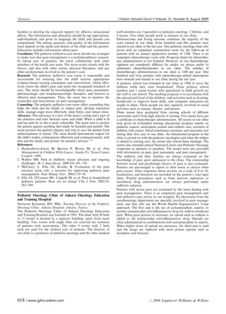 Abstracts	                                                                 J Pediatr Hematol Oncol      �   Volume 31, Number 8, August 2009


families to develop the required rapport for eﬀective educational         staﬀ members are 2 specialists in pediatric oncology, 2 fellows, and
eﬀorts. The information and education should be age appropriate,          9 nurses. Two other people work as cleaners in our clinic.
individualized, and given in language the child and parents can           Osteosarcoma and Ewing sarcoma constitute the majority of the
comprehend. The timing, quantity, and quality of the information          cases treated in our clinic. Four hundred and ﬁfty patients were
must depend on the needs and desires of the child and the parents.        treated in our clinic in the last year. Our pediatric oncology clinic also
Education includes information about pain.                                serves with an outpatient examination room for the follow-up of
Coordinate: The pediatric palliative care nurse should use strategies     patients with an annual application number of 1380. There is an
to make sure that pain management is a multidisciplinary concern.         outpatient chemotherapy room with 30 special chairs for chemother­
In taking care of patients, the nurse collaborates with other             apy administration in our hospital. However, as our chemotherapy
members of the health care team. The nurse works closely with the         regimens are completely diﬀerent for adults, we always prefer to
doctor, and also with other nurses, physical therapists, and any          administer chemotherapeutics in our clinic. The number of
other professionals involved in the patient’s care.                       chemotherapy administrations in our clinic is 1100 per year. One
Research: The pediatric palliative care nurse is responsible and          hundred and forty patients with chemotherapy-related neutropenia
accountable for ensuring that the child receives appropriate              were isolated and treated in our clinic during the last year.
evidence-based nursing assessment and intervention, which eﬀec­           A primary school was founded in our clinic in 1994 to serve the
tively treats the child’s pain and meets the recognized standard of       children while they were hospitalized. Three primary school
care. The nurse should be knowledgeable about pain assessment,            teachers and 1 social worker who specialized in child growth are
pharmacologic and nonpharmacologic therapies, and barriers to             the staﬀ in our school. The teaching program is in accordance with
eﬀective pain management. Thus, the nurse has to monitor the              the educational level of the children, and activities such as drawing,
researches and innovations on pain management.                            handicrafts to improve hand skills, and computer education are
Counseling: The pediatric palliative care nurse oﬀers counseling that     taught to them. These people are also regularly involved in social
helps the child and his family to reduce pain, develop relaxation         activities such as cinema, theater, and picnics.
skills, manage anger more eﬀectively, sleep better, and reduce stress.    Three nurses have graduated from nursing schools of diﬀerent
Advocacy: This advocacy is a part of the nurse’s caring and a part of     universities and 6 from high schools of nursing. Five nurses have got
the closeness and trust between nurse and child. When a child is ill      a certiﬁcate in chemotherapy administration. All nurses in our clinic
and has pain he or she is more vulnerable. The nurse tries to protect     were given an in-hospital nursing educational program mainly on
the patient against anything that might be harmful and painful. The       pediatric cancers, neutropenic patient and catheter care, nutrition of
nurse protects the patient’s dignity and tries to save the patient from   children with cancer, blood transfusion reactions, and mucositis care
embarrassment or shame. The nurse should demonstrate respect for          during their ﬁrst year in our clinic. An educational program in the
the child’s wishes, communicate eﬀectively and compassionately, with      clinic is carried on with the pediatric oncologists and when the subject
him and his family and protect the patient’s privacy.1–4                  is related to nursing care, the nurses also attend these meetings. The
References:                                                               nurses also attended annual National Cancer and Pediatric Oncology
1. Hockenberry-Eaton	 M, Barrera P, Brown M, et al. Pain                  congresses as speakers or panelists. The nurses were also provided
   Management in Children With Cancer. Austin Tx: Texas Cancer            with information on pain, pain assessment, and pain management.
   Council. 1999.                                                         The children and their families are always evaluated on the
2. Walker SM. Pain in	 children: recent advances and ongoing              knowledge of pain upon admission to the clinic. The relationship
   challenges. Br J Anaesthesia. 2008;101:101–110.                        between social and psychologic factors of pain is also evaluated.
3. McCleary	 L, Ellis JA, Rowley B. Evaluation of the pain                Patients are encouraged to report to their nurse or doctor when
   resource nurse role: a resource for improving pediatric pain           pain occurs. Their responses about severity on a scale of 0 to 10,
   management. Pain Manag Nurs. 2004;5:29–36.                             localization, and duration are recorded on the patient’s vital signs
4. Ellis JA, O’Connor BV, Cappelli M, et al. Pain in hospitalized         sheet. Painful procedures such as bone marrow aspiration or
   pediatric patients: How are we doing? Clin J Pain. 2002;18:            intrathecal drug administration are always performed under
   262–269.                                                               suﬃcient sedation.
                                                                          Patients with severe pain are evaluated by the team dealing with
                                                                          pain management. There is an outpatient pain management unit
Pediatric Oncology Clinic of Ankara Oncology Education                    and palliative care service in our hospital. Six physicians from the
and Training Hospital                                                     anesthesiology department are specially involved in pain manage­
Nurseven Karaman, RN, MSc. Nursing Director of the Pediatric              ment and they also use the World Health Organization’s 3-step
Oncology Clinic, Ankara Hospital, Ankara, Turkey.                         approach. The ﬁrst step is the use of acetaminophen, aspirin, or
The Pediatric Oncology Clinic of Ankara Oncology Education                another nonsteroidal anti-inﬂammatory drug for mild-to-moderate
and Training Hospital was founded in 1993. The clinic with 20 beds        pain. When pain persists or increases, an opioid such as codeine is
in 11 rooms is located in a separate building, apart from main            added to the nonsteroidal anti-inﬂammatory drug. Opioids are
building. Two rooms with single beds are reserved for isolation           often administered in combinations with acetaminophen or aspirin.
of patients with neutropenia. The other 9 rooms with 2 beds               When higher doses of opioid are necessary, the third step is used
each are used for the medical care of patients. The director of           and the drugs are replaced with more potent opioids such as
our clinic is a professor of pediatric oncology and the other medical     morphine and fentanyl.




618 | www.jpho-online.com	                                                                          r   2009 Lippincott Williams & Wilkins
 