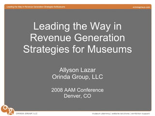 Leading the Way in Revenue Generation Strategies for Museums Allyson Lazar Orinda Group, LLC 2008 AAM Conference Denver, CO 