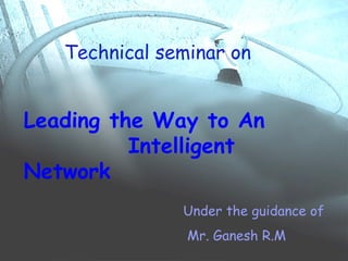 Leading the Way to An
Intelligent Network
Leading the Way to An
Intelligent
Network
Technical seminar on
Under the guidance of
Mr. Ganesh R.M
 