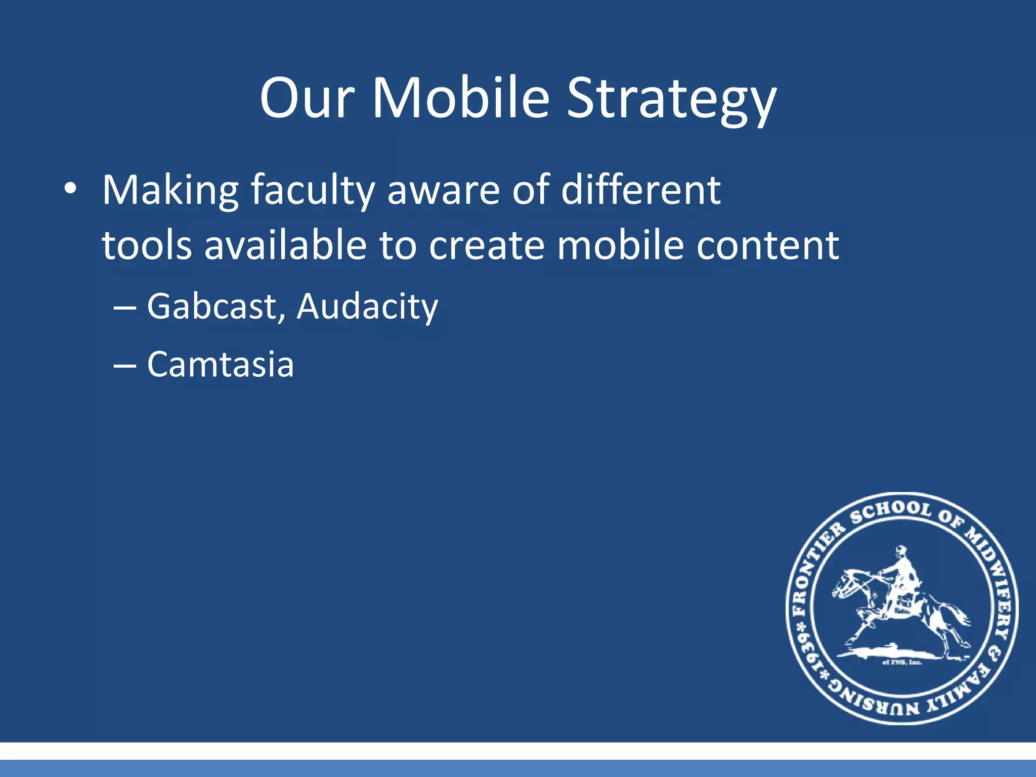 Our Mobile StrategyMaking faculty aware of different tools available to create mobile contentGabcast, AudacityCamtasia