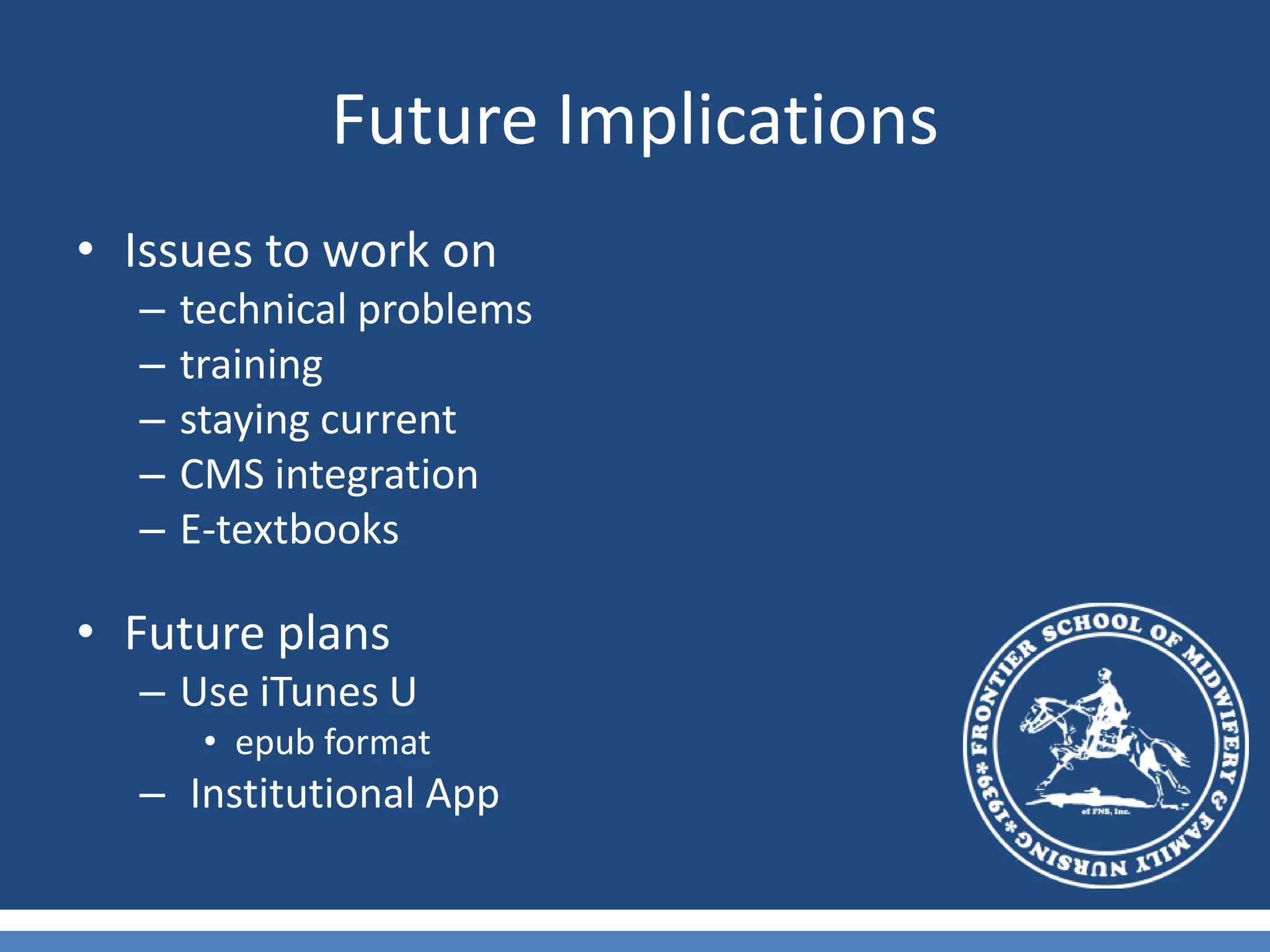 Future ImplicationsIssues to work ontechnical problemstrainingstaying currentCMS integrationE-textbooks Future plansUse iTunes U epub format Institutional App