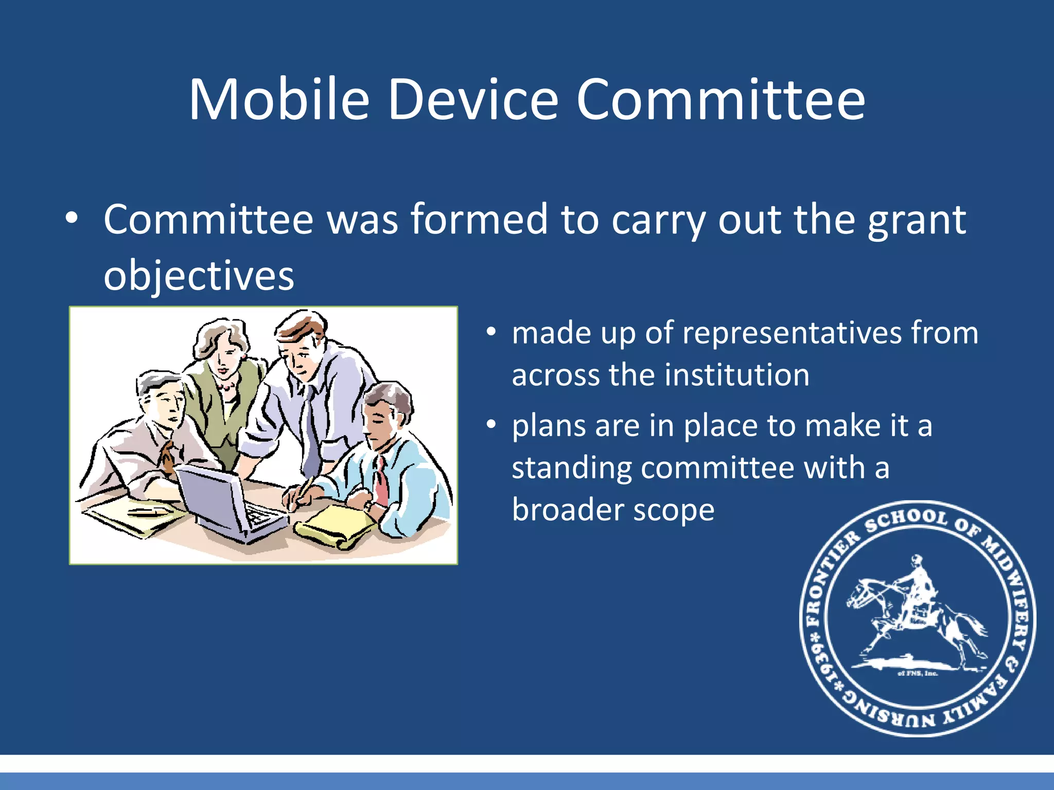 Mobile Device CommitteeCommittee was formed to carry out the grant objectivesmade up of representatives from across the institutionplans are in place to make it a standing committee with a broader scope