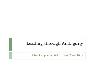 Leading through Ambiguity Debra Carpenter, Wild Grass Consulting 