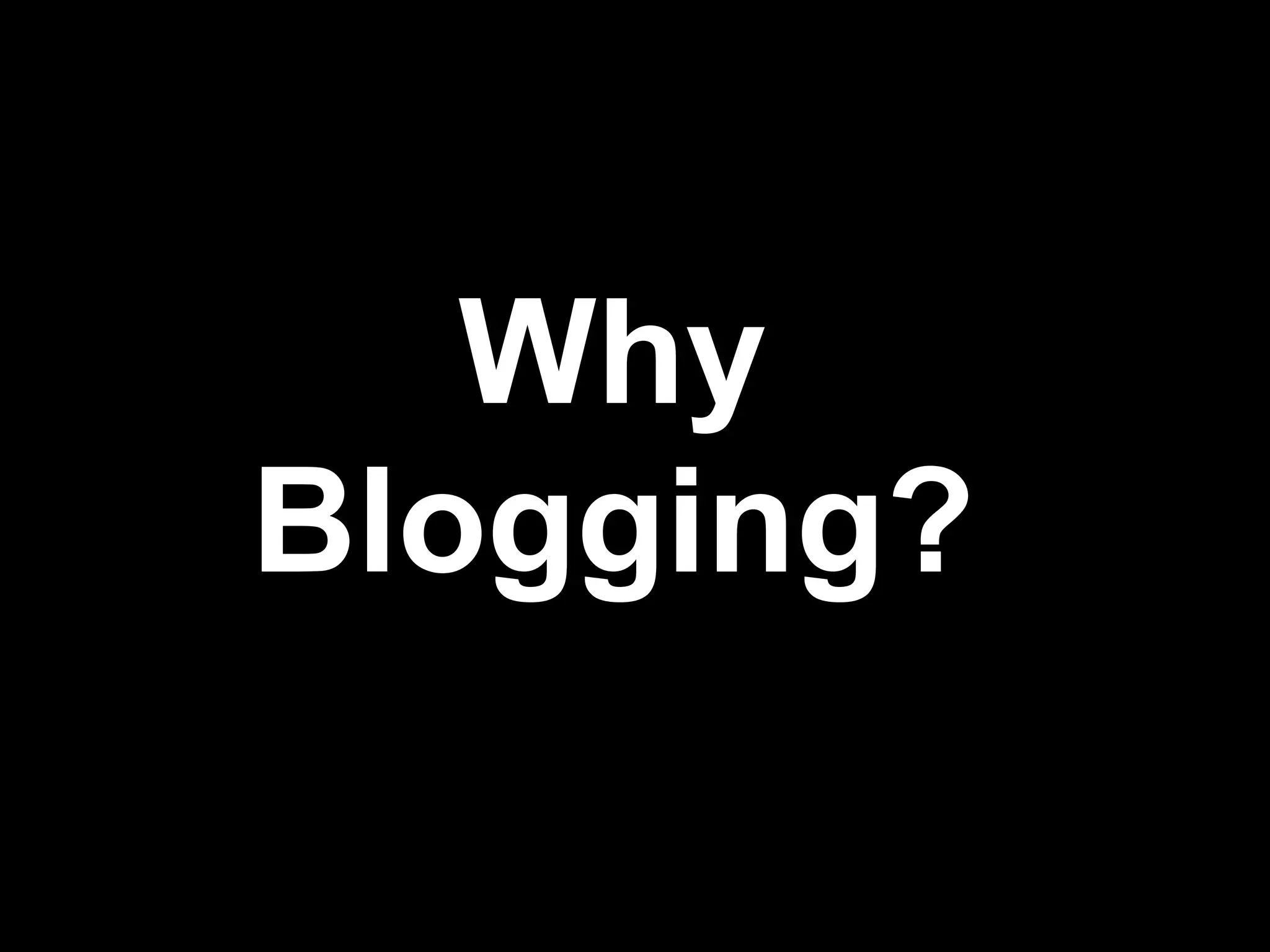 Why
Blogging?
 