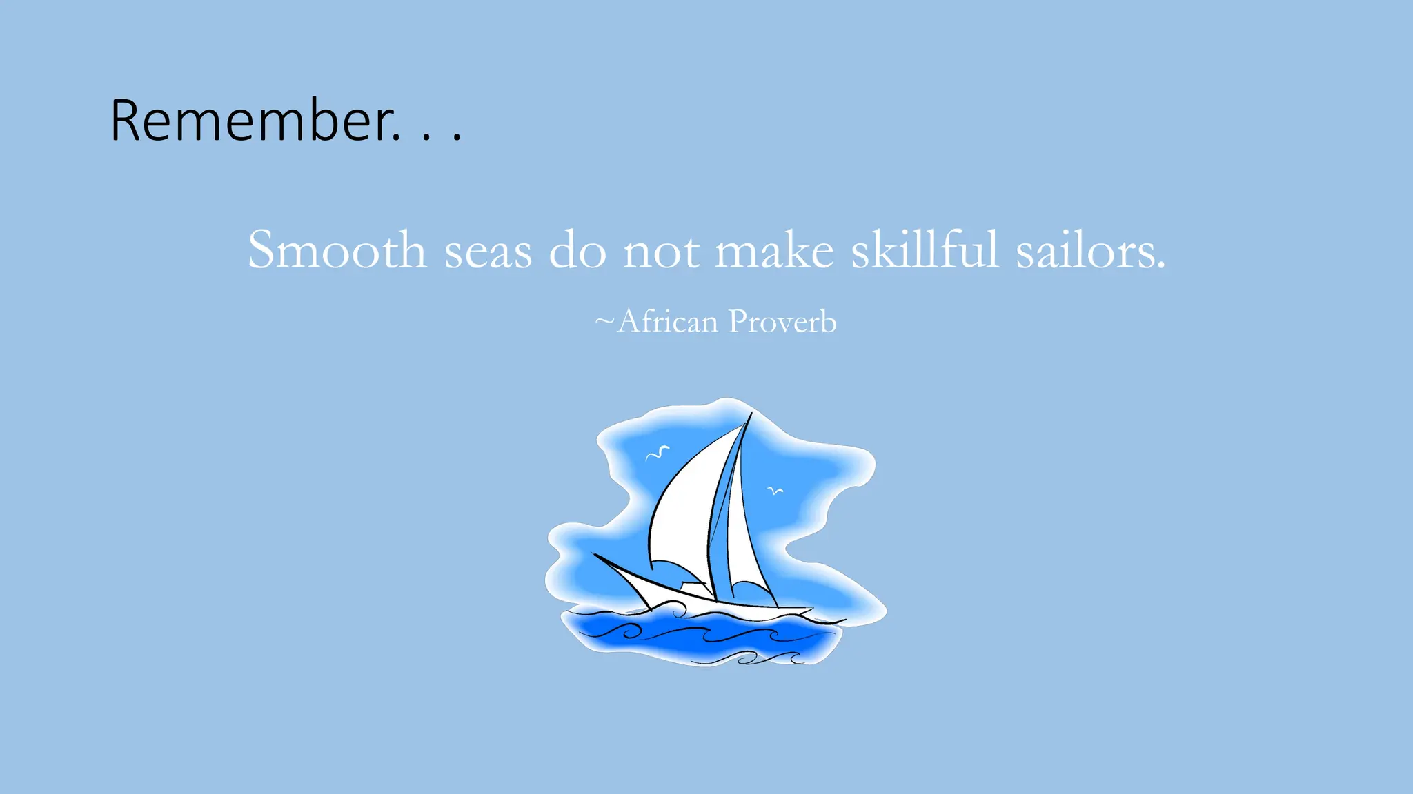 Remember. . .
Smooth seas do not make skillful sailors.
~African Proverb
 