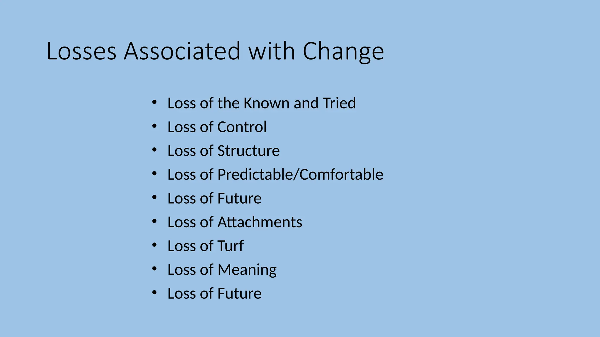 Losses Associated with Change
• Loss of the Known and Tried
• Loss of Control
• Loss of Structure
• Loss of Predictable/Comfortable
• Loss of Future
• Loss of Attachments
• Loss of Turf
• Loss of Meaning
• Loss of Future
 