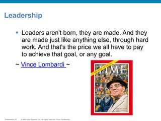 © 2009 Cisco Systems, Inc. All rights reserved. Cisco ConfidentialPresentation_ID © 2009 Cisco Systems, Inc. All rights reserved. Cisco ConfidentialPresentation_ID
Leadership
 Leaders aren't born, they are made. And they
are made just like anything else, through hard
work. And that's the price we all have to pay
to achieve that goal, or any goal.
~ Vince Lombardi ~
 
