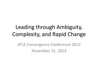 Leading through Ambiguity,
Complexity, and Rapid Change
ATLE Convergence Conference 2013
November 21, 2013

 