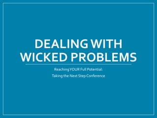 DEALING WITH
WICKED PROBLEMS
Reaching YOUR Full Potential:
Taking the Next Step Conference

 