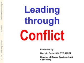 Leading
through
Conflict
   Presented by:
   Barry L. Davis, MS, CTC, MCDP
   Director of Career Services, LMA
   Consulting
 