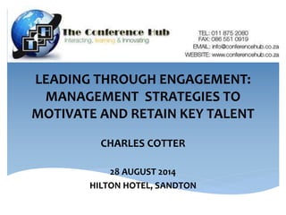 LEADING THROUGH ENGAGEMENT: 
MANAGEMENT STRATEGIES TO 
MOTIVATE AND RETAIN KEY TALENT 
CHARLES COTTER 
28 AUGUST 2014 
HILTON HOTEL, SANDTON 
 