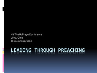 LEADING THROUGH PREACHING
HitThe Bullseye Conference
Lima,Ohio
© Dr. John Jackson
 