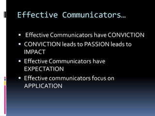 Effective Communicators…
 Effective Communicators have CONVICTION
 CONVICTION leads to PASSION leads to
IMPACT
 Effective Communicators have
EXPECTATION
 Effective communicators focus on
APPLICATION
 