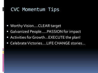 CVC Momentum Tips
 WorthyVision….CLEAR target
 Galvanized People…..PASSION for impact
 Activities for Growth…EXECUTE the plan!
 CelebrateVictories….LIFE CHANGE stories…
 