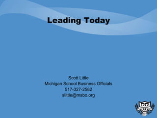 Leading Today




             Scott Little
Michigan School Business Officials
          517-327-2582
        slittle@msbo.org
 
