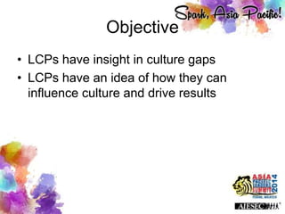 Objective
• LCPs have insight in culture gaps
• LCPs have an idea of how they can
influence culture and drive results
 