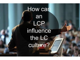 How can
an
LCP
influence
the LC
culture?
 