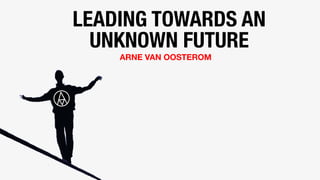 LEADING TOWARDS AN
UNKNOWN FUTURE
ARNE VAN OOSTEROM
 