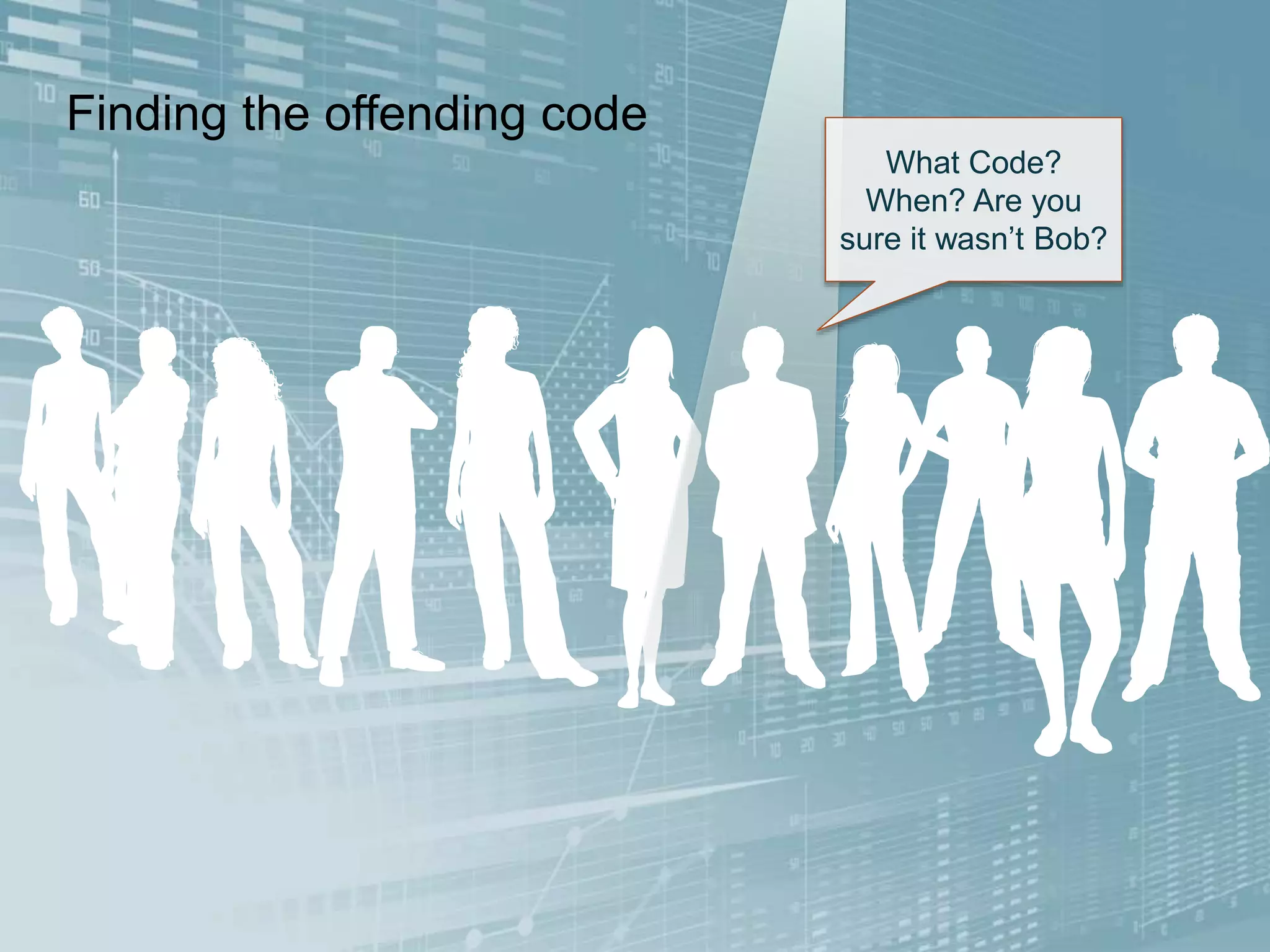 Finding the offending code
What Code?
When? Are you
sure it wasn’t Bob?
 