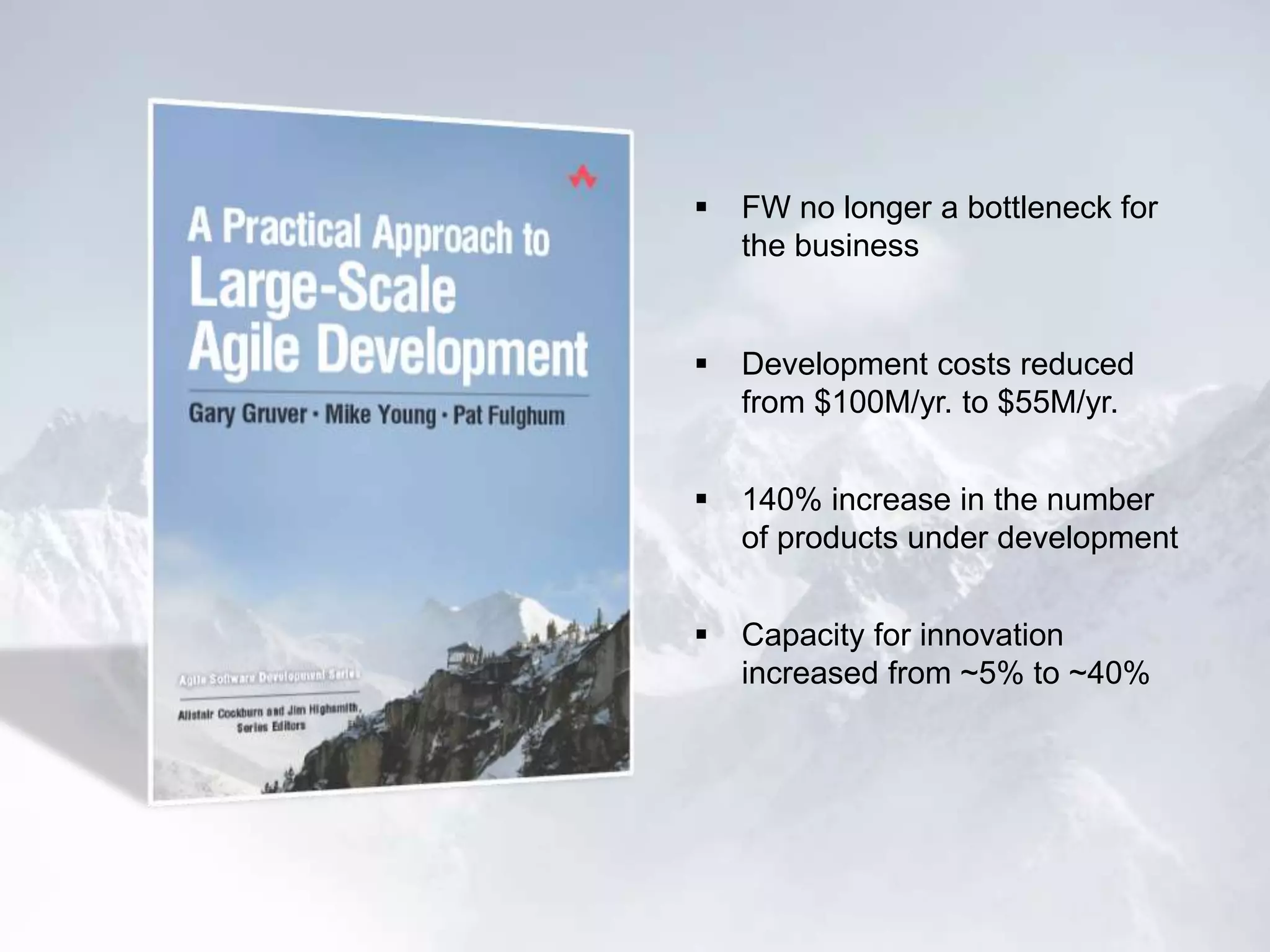  FW no longer a bottleneck for
the business
 Development costs reduced
from $100M/yr. to $55M/yr.
 140% increase in the number
of products under development
 Capacity for innovation
increased from ~5% to ~40%
 