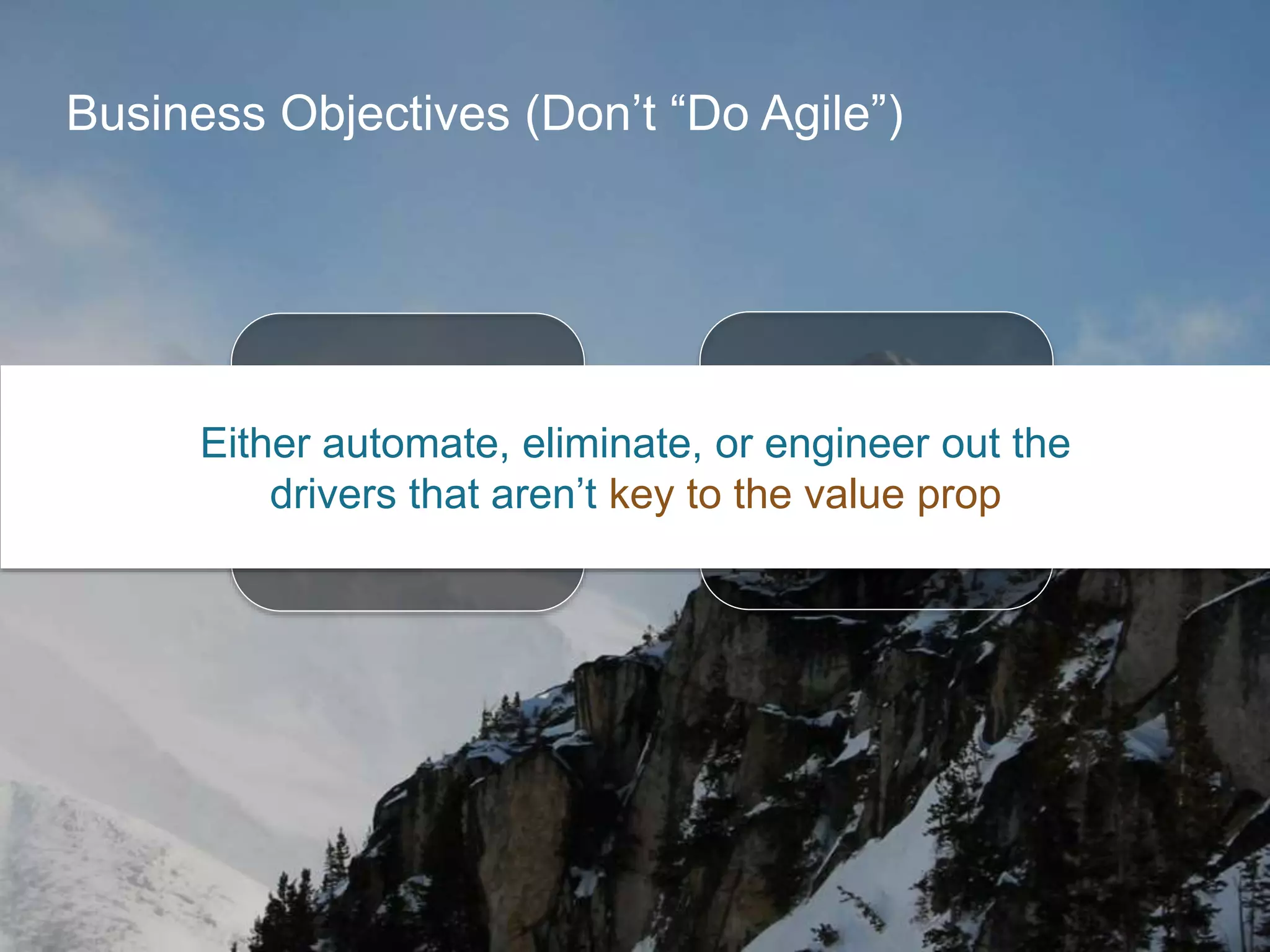 Business Objectives (Don’t “Do Agile”)
Define
your value
proposition
Understand your
cost & cycle-time
drivers
Either automate, eliminate, or engineer out the
drivers that aren’t key to the value prop
 