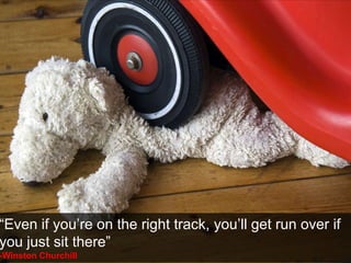“Even if you’re on the right track, you’ll get run over if
you just sit there”
-Winston Churchill
 