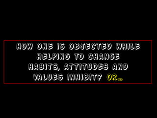 How one is objected while
    helping to change
  habits, attitudes and
   values ​inhibit? Or…
 